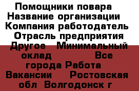 Помощники повара › Название организации ­ Компания-работодатель › Отрасль предприятия ­ Другое › Минимальный оклад ­ 22 000 - Все города Работа » Вакансии   . Ростовская обл.,Волгодонск г.
